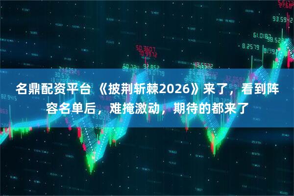 名鼎配资平台 《披荆斩棘2026》来了，看到阵容名单后，难掩激动，期待的都来了