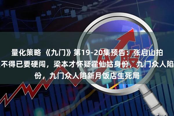 量化策略 《九门》第19-20集预告：张启山拍卖会点天灯，迫不得已要硬闯，梁本才怀疑霍仙姑身份，九门众人陷新月饭店生死局
