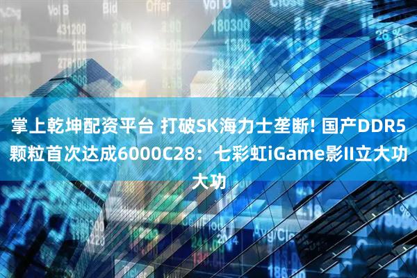 掌上乾坤配资平台 打破SK海力士垄断! 国产DDR5颗粒首次达成6000C28：七彩虹iGame影II立大功