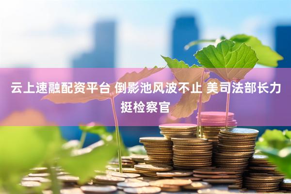 云上速融配资平台 倒影池风波不止 美司法部长力挺检察官